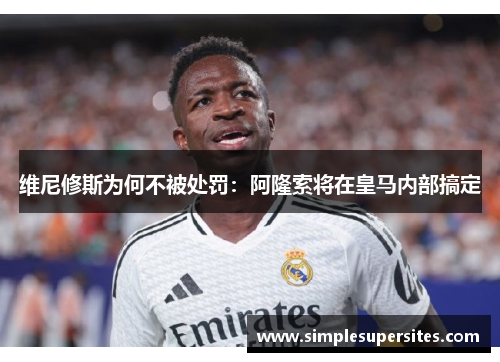 维尼修斯为何不被处罚：阿隆索将在皇马内部搞定
