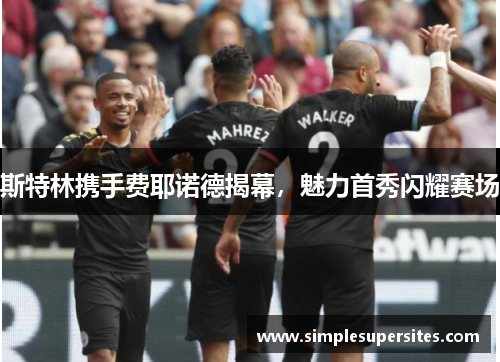斯特林携手费耶诺德揭幕，魅力首秀闪耀赛场